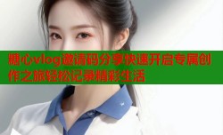 糖心vlog邀请码分享快速开启专属创作之旅轻松记录精彩生活
