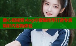 糖心短视频vlog柠檬猫推荐打造专属精彩内容新体验