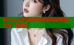 糖心vlog极速播放体验极速流畅精彩内容一触即达