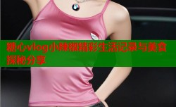 糖心vlog小辣椒精彩生活记录与美食探秘分享