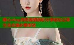 糖心vlog杏吧视频精彩分享轻松记录生活点滴必看体验