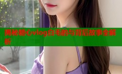 揭秘糖心vlog白毛的与背后故事全解析