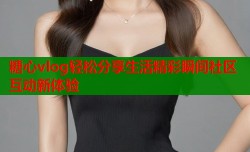 糖心vlog轻松分享生活精彩瞬间社区互动新体验