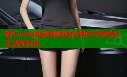 糖心vlog挑战视频轻松制作分享精彩生活新玩法