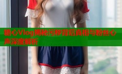 糖心Vlog揭秘污秽背后真相与粉丝心声深度解析