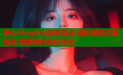 糖心Vlog小山独家放送 精彩视频无限畅享 甜蜜瞬间等你开启