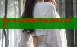 糖心vlog在线精彩生活记录与分享平台