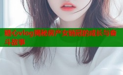 糖心vlog揭秘房产女销冠的成长与奋斗故事