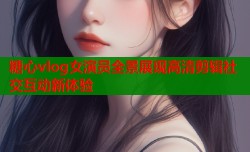 糖心vlog女演员全景展现高清剪辑社交互动新体验