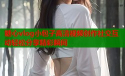 糖心vlog小包子高清视频创作社交互动轻松分享精彩瞬间