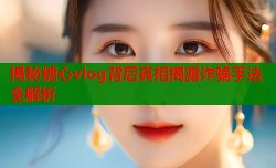 揭秘糖心vlog背后真相揭露诈骗手法全解析