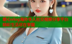 糖心vlog海外华人社交视频分享平台精彩生活尽在掌握