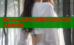 糖心vlog小馒头的甜蜜生活日记与成长故事分享