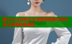 糖心vlog白桃少女洛丽塔甜美日常分享与穿搭秘籍揭秘