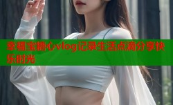 幸福宝糖心vlog记录生活点滴分享快乐时光