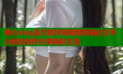 糖心vlog官方软件短视频剪辑社交平台轻松创作分享精彩生活