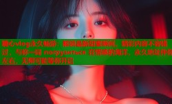 糖心vlog永久畅游：解锁最新甜蜜瞬间，精彩内容不容错过，与你一同 погрузиться 在情感的海洋，永久地址伴你左右，无限可能等你开启