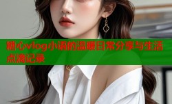 糖心vlog小语的温暖日常分享与生活点滴记录