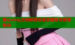 糖心vlog注销教程快速掌握账号管理秘诀
