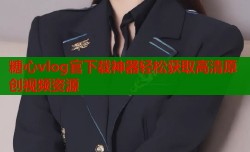 糖心vlog官下载神器轻松获取高清原创视频资源