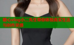 糖心vlog小二先生带你体验真实生活与创作灵感