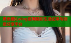 黄色糖心vlog官网精彩生活记录与创意分享平台
