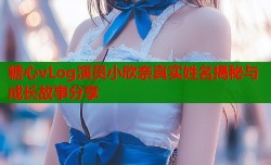 糖心vLog演员小欣奈真实姓名揭秘与成长故事分享