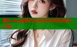 糖心vlog精彩生活分享与创意灵感入口站