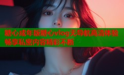 糖心成年版糖心vlog无导航高清体验畅享私密内容精彩不断