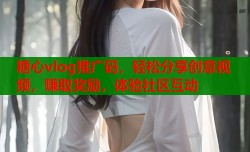 糖心vlog推广码，轻松分享创意视频，赚取奖励，体验社区互动