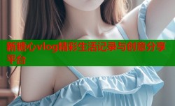 新糖心vlog精彩生活记录与创意分享平台