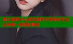 糖心视频vlog轻松制作分享精彩生活记录每一刻精彩瞬间