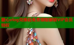糖心vlog兑换码免费领取解锁VIP会员特权