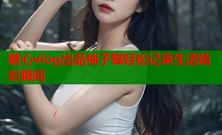 糖心vlog出品柚子猫轻松记录生活精彩瞬间