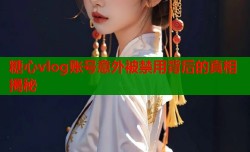 糖心vlog账号意外被禁用背后的真相揭秘