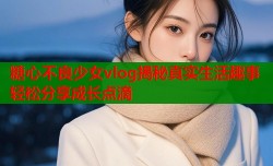 糖心不良少女vlog揭秘真实生活趣事轻松分享成长点滴