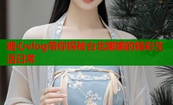 糖心vlog带你探秘台北娜娜的精彩生活日常