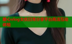 糖心vlog女优日常分享平台高清互动体验