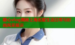 糖心vlog揭秘上海名媛生活日常与时尚风采展示