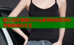 糖心成年版糖心vlog免费体验高清内容畅享精彩生活