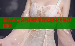 糖心vlog在线晚晚带你畅享生活美好瞬间