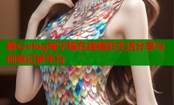 糖心vlog柚子猫在线精彩生活分享与创意记录平台