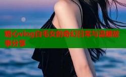 糖心vlog白毛女的奇幻日常与温暖故事分享