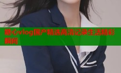 糖心vlog国产精选高清记录生活精彩瞬间