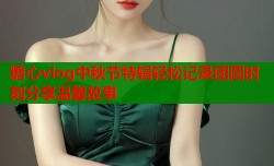 糖心vlog中秋节特辑轻松记录团圆时刻分享温馨故事