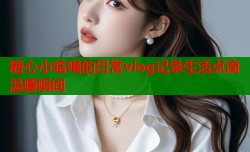 糖心小晗喵的日常vlog记录生活点滴温暖瞬间