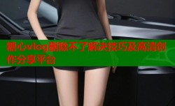 糖心vlog删除不了解决技巧及高清创作分享平台