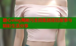 糖心vlog揭秘污圭田集团背后故事与精彩生活分享