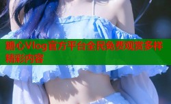 糖心Vlog官方平台全民免费观赏多样精彩内容