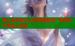 糖心成年版Vlog高清播放免广告轻松分享成人内容